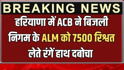 ACB Action :हरियाणा में ACB का तगड़ा एक्शन, बिजली निगम के ALM को 7500 रिश्वत लेते रंगें हाथ दबोचा