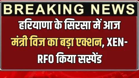 Haryana News : हरियाणा के सिरसा में आज मंत्री विज का बड़ा एक्शन, XEN-RFO किया सस्पेंड