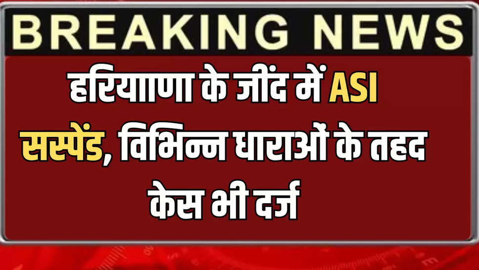 हरियााणा के जींद में ASI सस्पेंड, विभिन्न धाराओं के तहद केस भी दर्ज