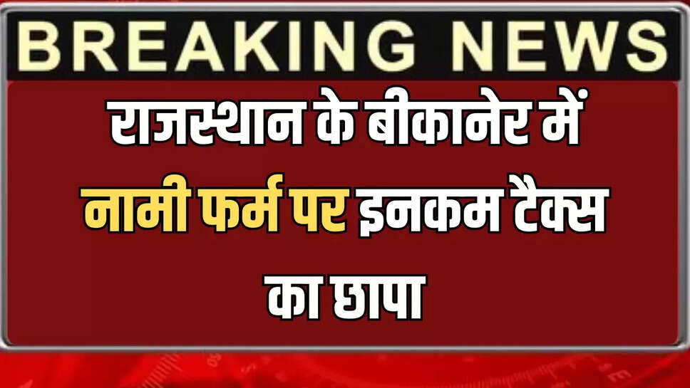राजस्थान के बीकानेर में नामी फर्म पर इनकम टैक्स का छापा
