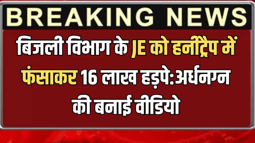 बिजली विभाग के JE को हनीट्रैप में फंसाकर 16 लाख हड़पे:अर्धनग्न की बनाई वीडियो
