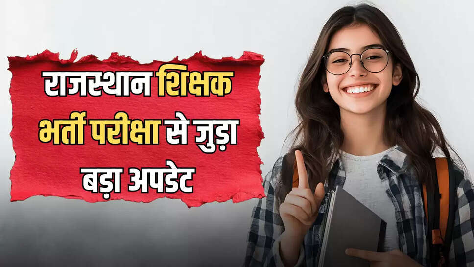 राजस्थान शिक्षक भर्ती परीक्षा से जुड़ा बड़ा अपडेट, &nbsp;एग्जाम से पहले अभ्यर्थियों जरूर नोट कर ले ये जानकारी&nbsp;