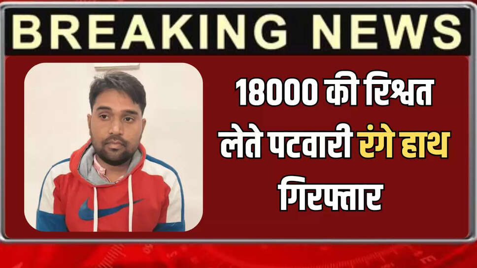 18000 की रिश्वत लेते पटवारी रंगे हाथ गिरफ्तार 