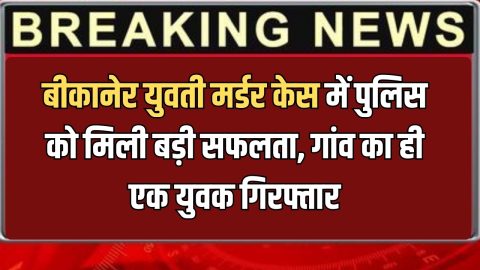 बीकानेर युवती मर्डर केस में पुलिस को मिली बड़ी सफलता, गांव का ही एक युवक गिरफ्तार, अभी भी धरना जारी