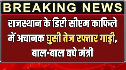 Rajasthan News : राजस्थान के डिप्टी सीएम काफिले में अचानक घुसी तेज रफ्तार गाड़ी, बाल-बाल बचे मंत्री