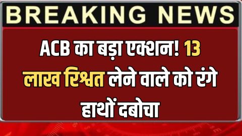 राजस्थान में ACB का बड़ा एक्शन!13 लाख रिश्वत लेने वाले को रंगे हाथों दबोचा