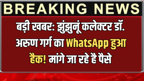 बड़ी खबर: झुंझुनूं कलेक्टर डॉ. अरुण गर्ग का WhatsApp हुआ हैक! जानकारों को मैसेज भेज मांगे जा रहे है पैसे