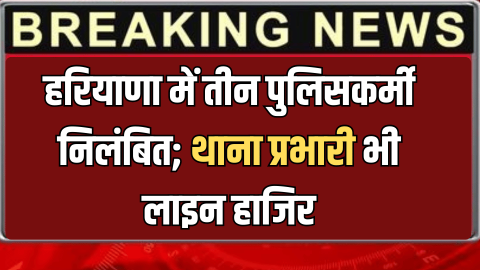 Haryana : हरियाणा में तीन पुलिसकर्मी निलंबित; थाना प्रभारी भी लाइन हाजिर, जानिए पूरा मामला
