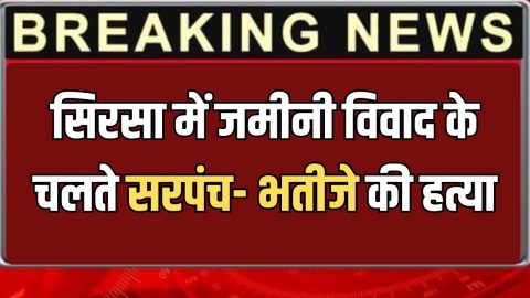 Haryana : सिरसा में जमीनी विवाद के चलते सरपंच- भतीजे की हत्या, सीआईए जांच में जुटी