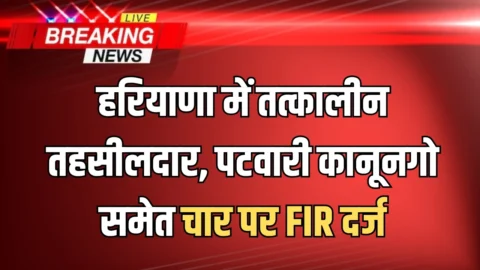 हरियाणा में प्रोपट्री रजिस्ट्री को लेकर बवाल! तत्कालीन तहसीलदार, पटवारी कानूनगो समेत चार पर एफआईआर दर्ज