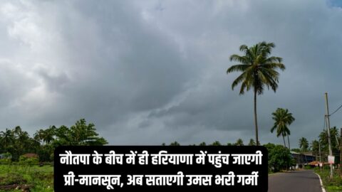 Pre-Monsoon Haryana नौतपा के बीच में ही हरियाणा में पहुंच जाएगी प्री-मानसून, अब सताएगी उमस भरी गर्मी