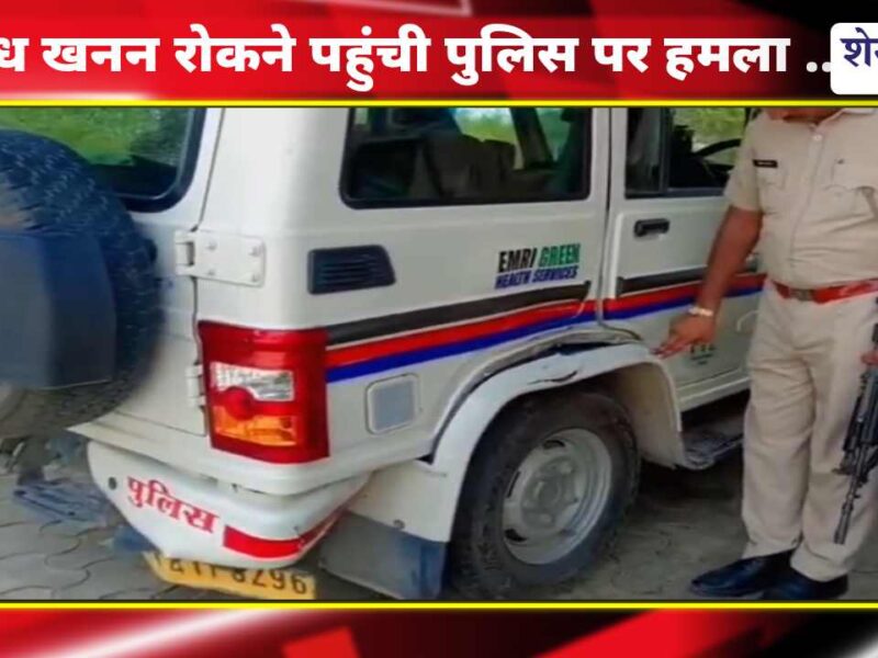 Video : अवैध खनन रोकने पहुंची पुलिस पर हमला, वर्दी फाड़ी; वाहन में भी की तोड़फोड़