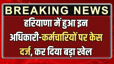 Haryana: हरियाणा में हुआ इन अधिकारी-कर्मचारियों पर केस दर्ज, कर दिया बड़ा खेल! जानिए पूरा मामला