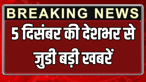 5 दिसंबर की देशभर से जुडी बड़ी खबरें, पढ़ें सिर्फ एक क्लिक में…