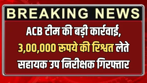 ACB टीम की बड़ी कार्रवाई, अभी अभी 3,00,000 रूपये की रिश्वत लेते सहायक उप निरीक्षक गिरफ्तार