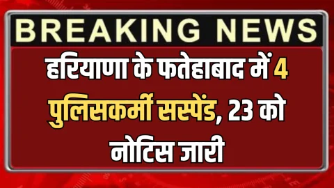 हरियाणा के फतेहाबाद में बड़ी कार्रवाई, 4 पुलिसकर्मी सस्पेंड, 23 को नोटिस जारी, जानिए वजह