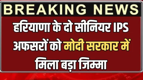 IPS Transfer : ब्यूरोक्रेसी में बड़ा फेरबदल! हरियाणा के दो सीनियर IPS अफसरों को मोदी सरकार में मिला बड़ा जिम्मा